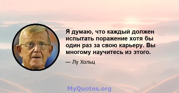 Я думаю, что каждый должен испытать поражение хотя бы один раз за свою карьеру. Вы многому научитесь из этого.