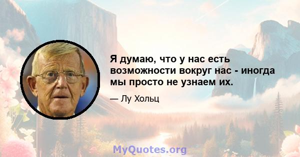 Я думаю, что у нас есть возможности вокруг нас - иногда мы просто не узнаем их.