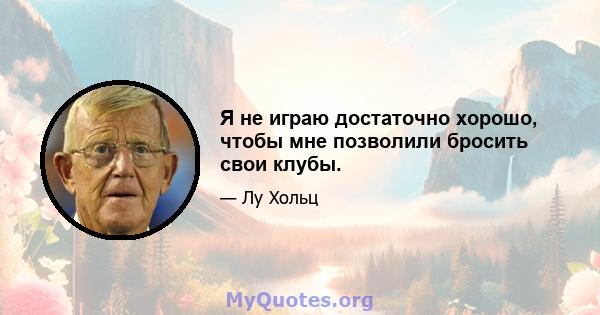 Я не играю достаточно хорошо, чтобы мне позволили бросить свои клубы.