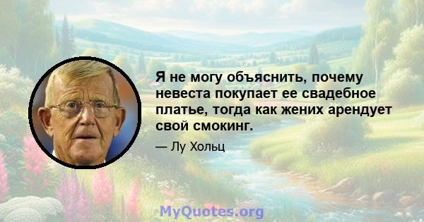 Я не могу объяснить, почему невеста покупает ее свадебное платье, тогда как жених арендует свой смокинг.