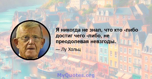 Я никогда не знал, что кто -либо достиг чего -либо, не преодолевая невзгоды.