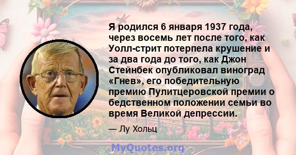 Я родился 6 января 1937 года, через восемь лет после того, как Уолл-стрит потерпела крушение и за два года до того, как Джон Стейнбек опубликовал виноград «Гнев», его победительную премию Пулитцеровской премии о