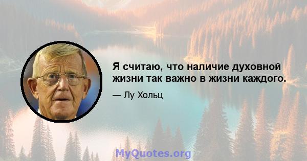 Я считаю, что наличие духовной жизни так важно в жизни каждого.