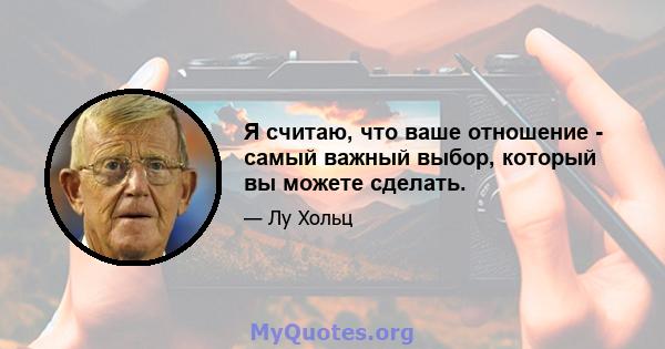 Я считаю, что ваше отношение - самый важный выбор, который вы можете сделать.