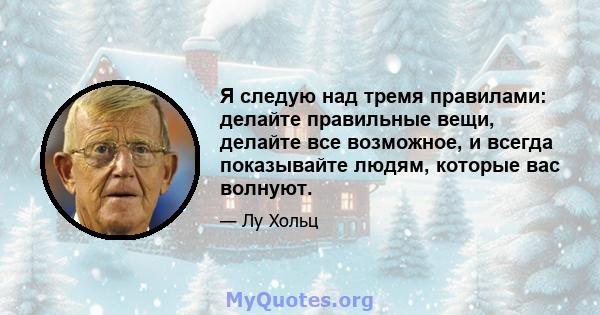 Я следую над тремя правилами: делайте правильные вещи, делайте все возможное, и всегда показывайте людям, которые вас волнуют.