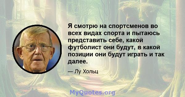 Я смотрю на спортсменов во всех видах спорта и пытаюсь представить себе, какой футболист они будут, в какой позиции они будут играть и так далее.