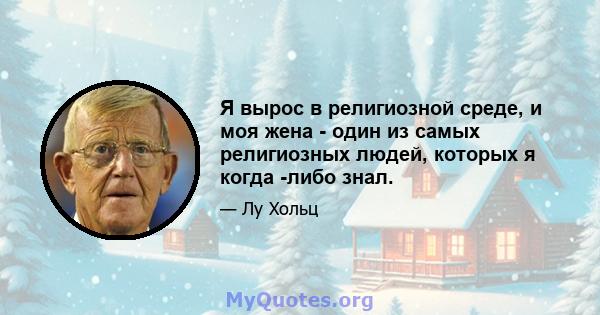 Я вырос в религиозной среде, и моя жена - один из самых религиозных людей, которых я когда -либо знал.