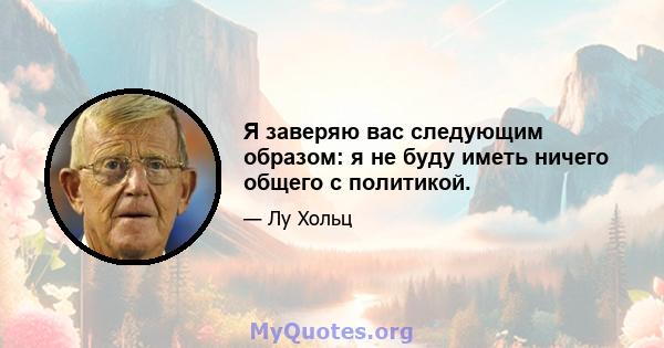 Я заверяю вас следующим образом: я не буду иметь ничего общего с политикой.