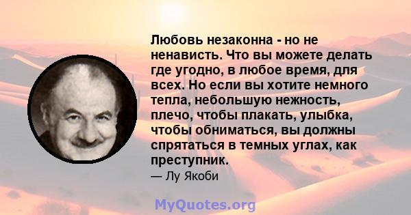 Любовь незаконна - но не ненависть. Что вы можете делать где угодно, в любое время, для всех. Но если вы хотите немного тепла, небольшую нежность, плечо, чтобы плакать, улыбка, чтобы обниматься, вы должны спрятаться в