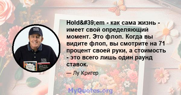 Hold'em - как сама жизнь - имеет свой определяющий момент. Это флоп. Когда вы видите флоп, вы смотрите на 71 процент своей руки, а стоимость - это всего лишь один раунд ставок.