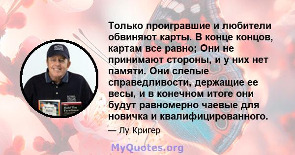 Только проигравшие и любители обвиняют карты. В конце концов, картам все равно; Они не принимают стороны, и у них нет памяти. Они слепые справедливости, держащие ее весы, и в конечном итоге они будут равномерно чаевые