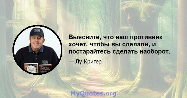 Выясните, что ваш противник хочет, чтобы вы сделали, и постарайтесь сделать наоборот.