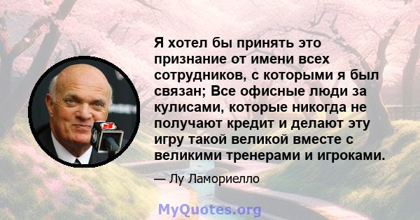 Я хотел бы принять это признание от имени всех сотрудников, с которыми я был связан; Все офисные люди за кулисами, которые никогда не получают кредит и делают эту игру такой великой вместе с великими тренерами и