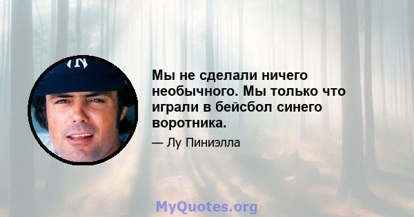 Мы не сделали ничего необычного. Мы только что играли в бейсбол синего воротника.