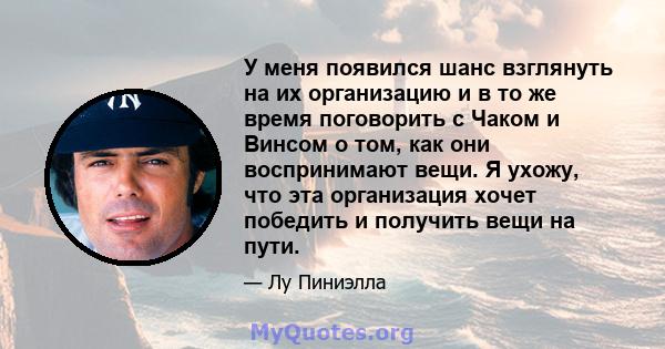 У меня появился шанс взглянуть на их организацию и в то же время поговорить с Чаком и Винсом о том, как они воспринимают вещи. Я ухожу, что эта организация хочет победить и получить вещи на пути.