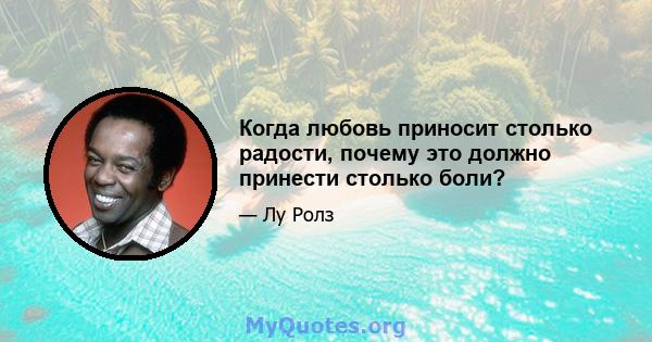 Когда любовь приносит столько радости, почему это должно принести столько боли?