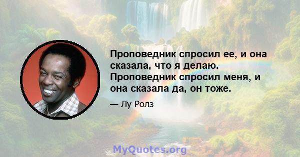 Проповедник спросил ее, и она сказала, что я делаю. Проповедник спросил меня, и она сказала да, он тоже.