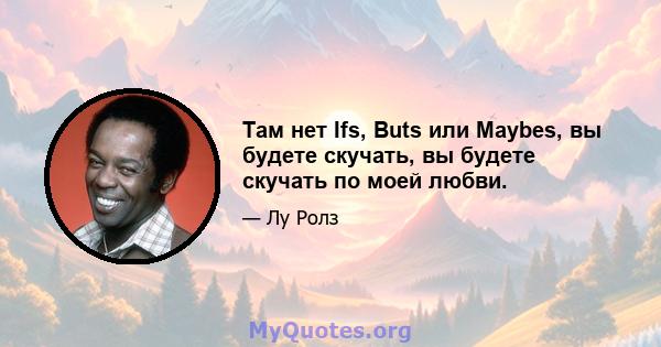 Там нет Ifs, Buts или Maybes, вы будете скучать, вы будете скучать по моей любви.