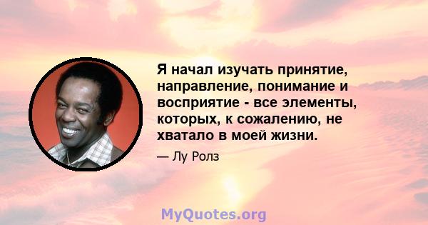 Я начал изучать принятие, направление, понимание и восприятие - все элементы, которых, к сожалению, не хватало в моей жизни.