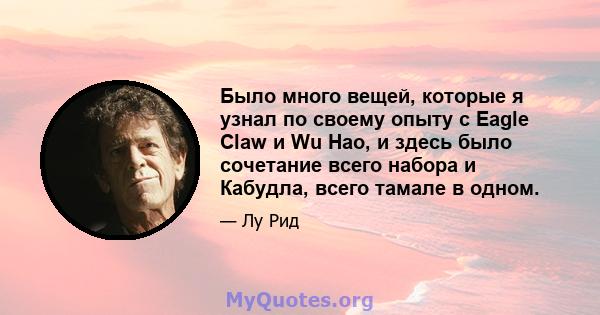 Было много вещей, которые я узнал по своему опыту с Eagle Claw и Wu Hao, и здесь было сочетание всего набора и Кабудла, всего тамале в одном.