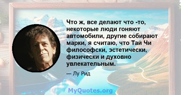 Что ж, все делают что -то, некоторые люди гоняют автомобили, другие собирают марки, я считаю, что Тай Чи философски, эстетически, физически и духовно увлекательным.