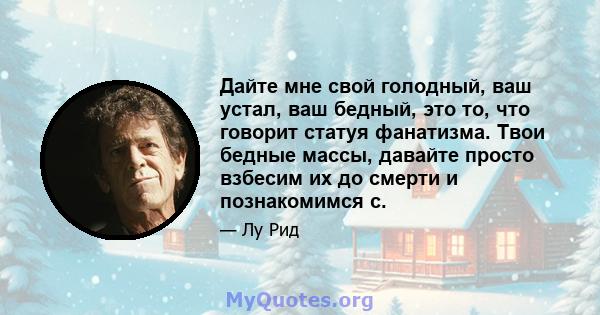 Дайте мне свой голодный, ваш устал, ваш бедный, это то, что говорит статуя фанатизма. Твои бедные массы, давайте просто взбесим их до смерти и познакомимся с.