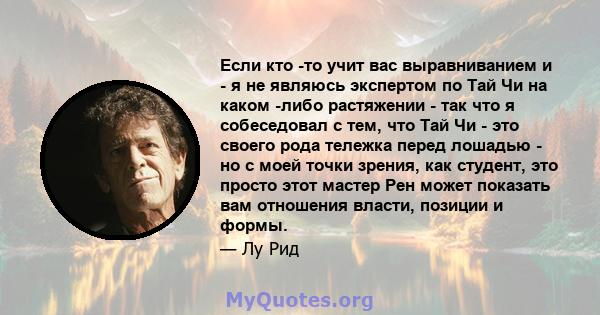 Если кто -то учит вас выравниванием и - я не являюсь экспертом по Тай Чи на каком -либо растяжении - так что я собеседовал с тем, что Тай Чи - это своего рода тележка перед лошадью - но с моей точки зрения, как студент, 