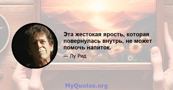 Эта жестокая ярость, которая повернулась внутрь, не может помочь напиток.