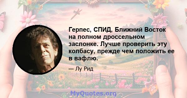 Герпес, СПИД, Ближний Восток на полном дроссельном заслонке. Лучше проверить эту колбасу, прежде чем положить ее в вафлю.