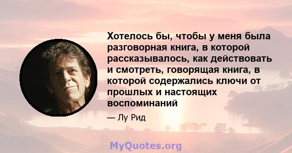 Хотелось бы, чтобы у меня была разговорная книга, в которой рассказывалось, как действовать и смотреть, говорящая книга, в которой содержались ключи от прошлых и настоящих воспоминаний