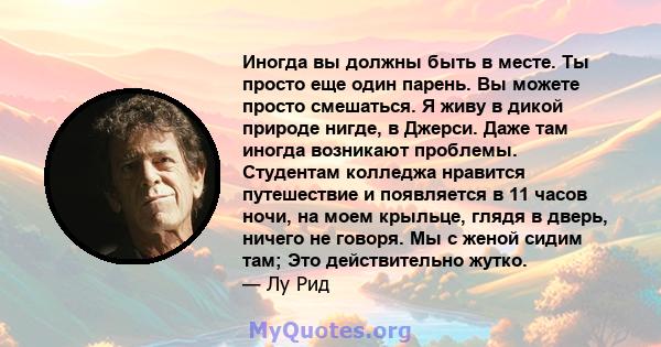 Иногда вы должны быть в месте. Ты просто еще один парень. Вы можете просто смешаться. Я живу в дикой природе нигде, в Джерси. Даже там иногда возникают проблемы. Студентам колледжа нравится путешествие и появляется в 11 