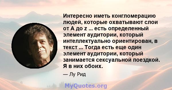 Интересно иметь конгломерацию людей, которые охватывают слои от А до z ... есть определенный элемент аудитории, который интеллектуально ориентирован, в текст ... Тогда есть еще один элемент аудитории, который занимается 