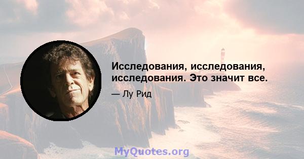 Исследования, исследования, исследования. Это значит все.