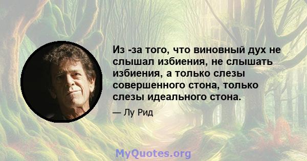 Из -за того, что виновный дух не слышал избиения, не слышать избиения, а только слезы совершенного стона, только слезы идеального стона.