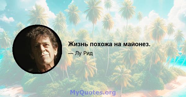 Жизнь похожа на майонез.