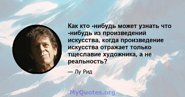 Как кто -нибудь может узнать что -нибудь из произведений искусства, когда произведение искусства отражает только тщеславие художника, а не реальность?