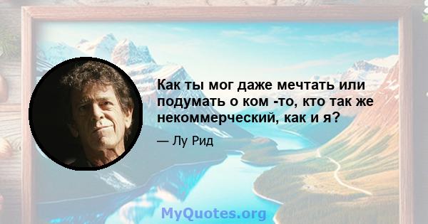 Как ты мог даже мечтать или подумать о ком -то, кто так же некоммерческий, как и я?