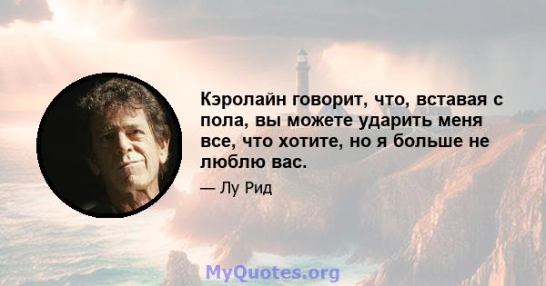 Кэролайн говорит, что, вставая с пола, вы можете ударить меня все, что хотите, но я больше не люблю вас.