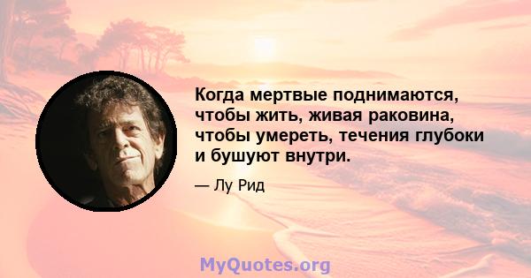 Когда мертвые поднимаются, чтобы жить, живая раковина, чтобы умереть, течения глубоки и бушуют внутри.