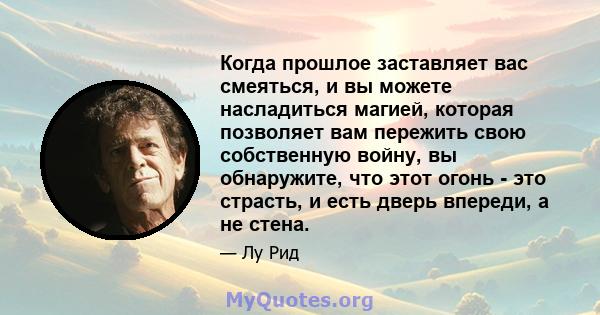 Когда прошлое заставляет вас смеяться, и вы можете насладиться магией, которая позволяет вам пережить свою собственную войну, вы обнаружите, что этот огонь - это страсть, и есть дверь впереди, а не стена.