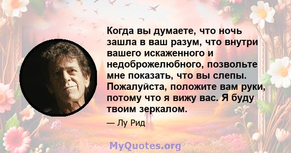 Когда вы думаете, что ночь зашла в ваш разум, что внутри вашего искаженного и недоброжелюбного, позвольте мне показать, что вы слепы. Пожалуйста, положите вам руки, потому что я вижу вас. Я буду твоим зеркалом.