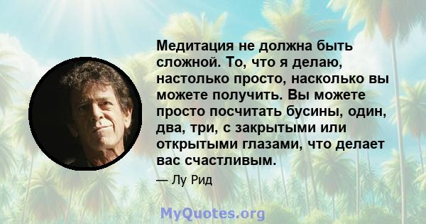 Медитация не должна быть сложной. То, что я делаю, настолько просто, насколько вы можете получить. Вы можете просто посчитать бусины, один, два, три, с закрытыми или открытыми глазами, что делает вас счастливым.