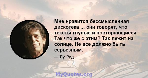 Мне нравится бессмысленная дискотека ... они говорят, что тексты глупые и повторяющиеся. Так что же с этим? Так лежит на солнце. Не все должно быть серьезным.