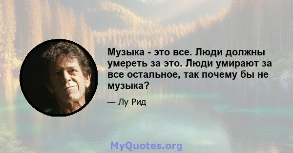 Музыка - это все. Люди должны умереть за это. Люди умирают за все остальное, так почему бы не музыка?