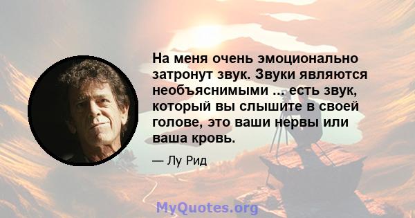 На меня очень эмоционально затронут звук. Звуки являются необъяснимыми ... есть звук, который вы слышите в своей голове, это ваши нервы или ваша кровь.