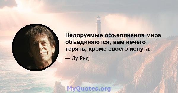 Недоруемые объединения мира объединяются, вам нечего терять, кроме своего испуга.