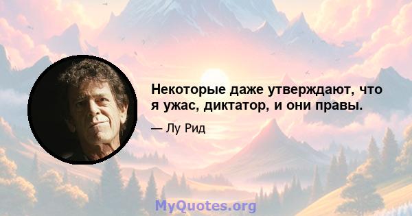 Некоторые даже утверждают, что я ужас, диктатор, и они правы.