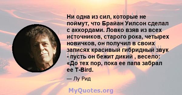 Ни одна из сил, которые не поймут, что Брайан Уилсон сделал с аккордами. Ловко взяв из всех источников, старого рока, четырех новичков, он получил в своих записях красивый гибридный звук - пусть он бежит дикий , весело: 