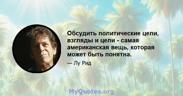 Обсудить политические цели, взгляды и цели - самая американская вещь, которая может быть понятна.