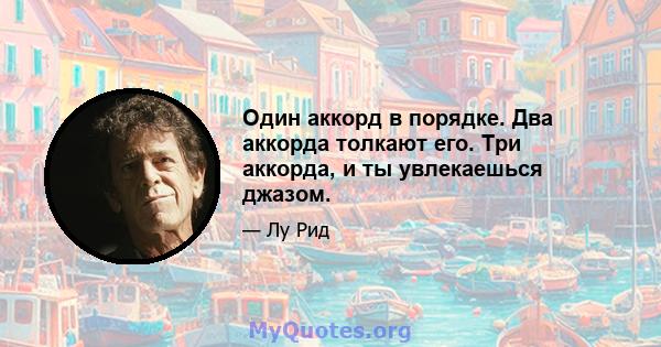 Один аккорд в порядке. Два аккорда толкают его. Три аккорда, и ты увлекаешься джазом.